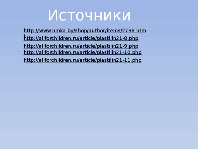 Источники http://www.umka.by/shop/author/items/2738.html  http://allforchildren.ru/article/plastilin21-8.php  http://allforchildren.ru/article/plastilin21-9.php  http://allforchildren.ru/article/plastilin21-10.php  http://allforchildren.ru/article/plastilin21-11.php