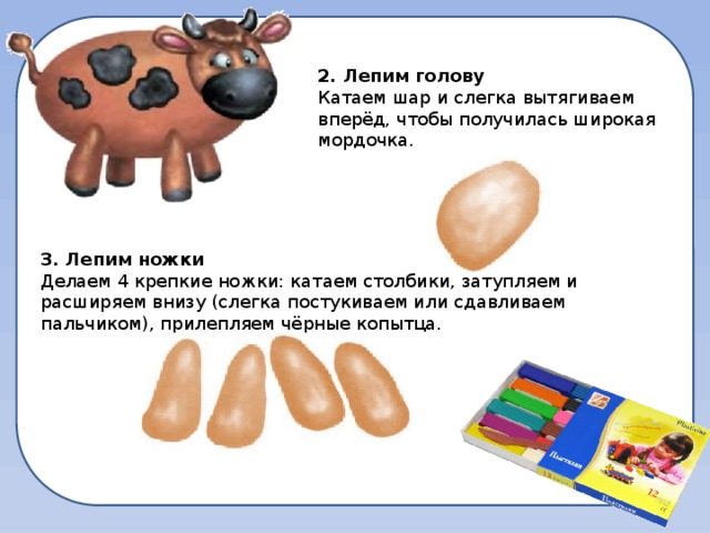 2. Лепим голову Катаем шар и слегка вытягиваем вперёд, чтобы получилась широкая мордочка. 3. Лепим ножки Делаем 4 крепкие ножки: катаем столбики, затупляем и расширяем внизу (слегка постукиваем или сдавливаем пальчиком), прилепляем чёрные копытца.