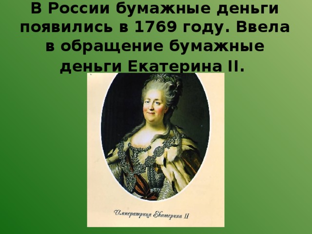 В России бумажные деньги появились в 1769 году. Ввела в обращение бумажные деньги Екатерина II.