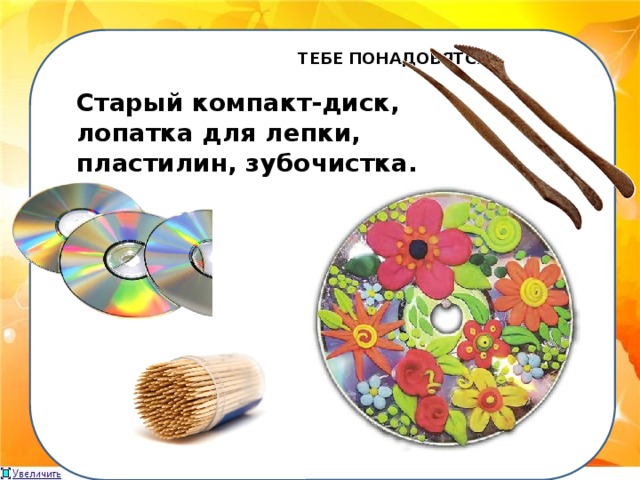 ТЕБЕ ПОНАДОБЯТСЯ:  Старый компакт-диск, лопатка для лепки, пластилин, зубочистка.