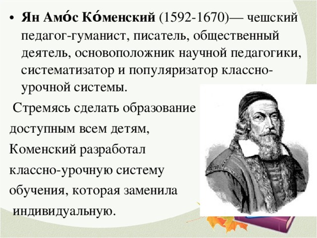 Ян Амо́с Ко́менский (1592-1670)— чешский педагог-гуманист, писатель, общественный деятель, основоположник научной педагогики, систематизатор и популяризатор классно-урочной системы.