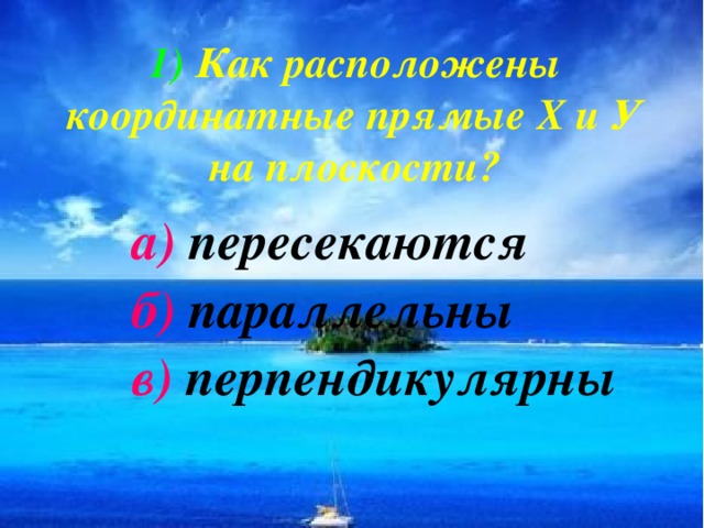 1) Как расположены координатные прямые Х и У на плоскости? а) пересекаются б) параллельны в) перпендикулярны