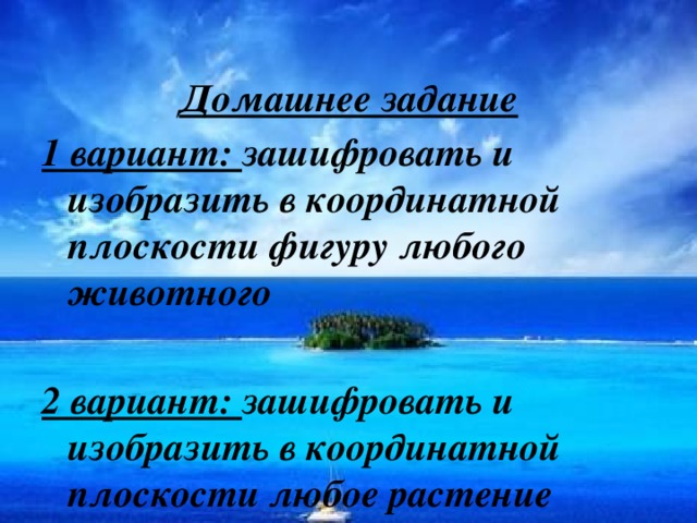 Домашнее задание 1 вариант: зашифровать и изобразить в координатной плоскости фигуру любого животного  2 вариант: зашифровать и изобразить в координатной плоскости любое растение