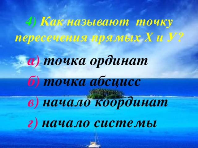 4)  Как называют точку пересечения прямых Х и У? а) точка ординат б) точка абсцисс в) начало координат г) начало системы