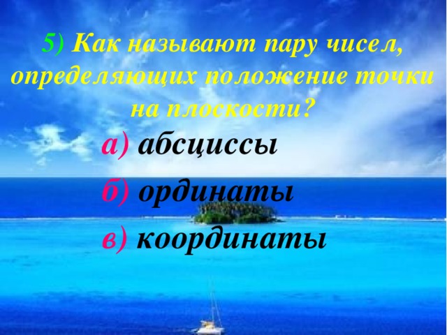 5)  Как называют пару чисел, определяющих положение точки на плоскости?  а) абсциссы  б) ординаты  в) координаты