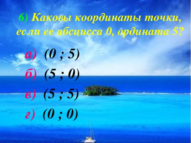 6)  Каковы координаты точки, если ее абсцисса 0, ордината 5? а) (0 ; 5) б) (5 ; 0) в) (5 ; 5) г) (0 ; 0)