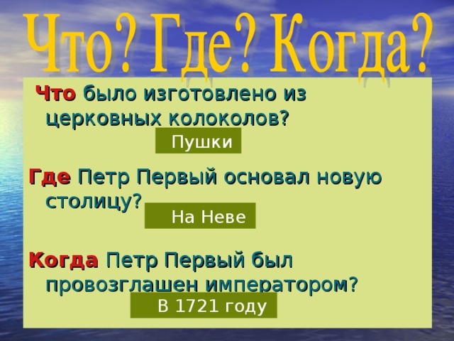 Что  было изготовлено из церковных колоколов?  Где  Петр Первый основал новую столицу?  Когда  Петр Первый был провозглашен императором?  Пушки  На Неве  В 1721 году