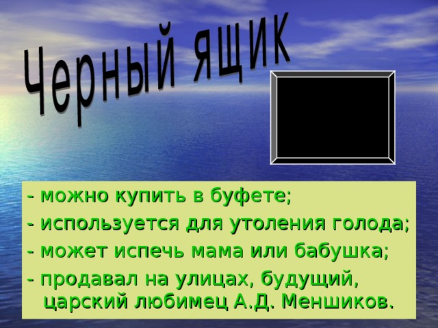 - можно купить в буфете; - используется для утоления голода; - может испечь мама или бабушка; - продавал на улицах, будущий, царский любимец А.Д. Меншиков.