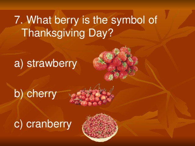 7. What berry is the symbol of Thanksgiving Day? a) strawberry b) cherry c) cranberry