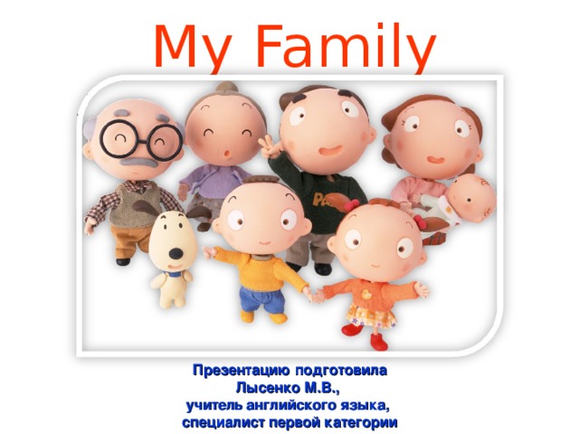 My Family Презентацию подготовила Лысенко М.В., учитель английского языка, специалист первой категории