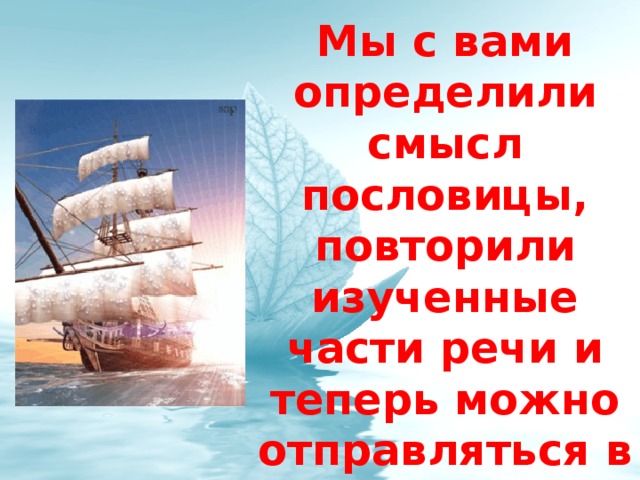 Мы с вами определили смысл пословицы, повторили изученные части речи и теперь можно отправляться в путь!