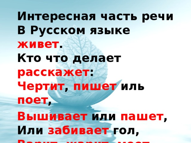 Интересная часть речи  В Русском языке живет .  Кто что делает расскажет :  Чертит , пишет иль поет , Вышивает или пашет ,  Или забивает гол,  Варит , жарит , моет , чистит –  Все расскажет нам ….!