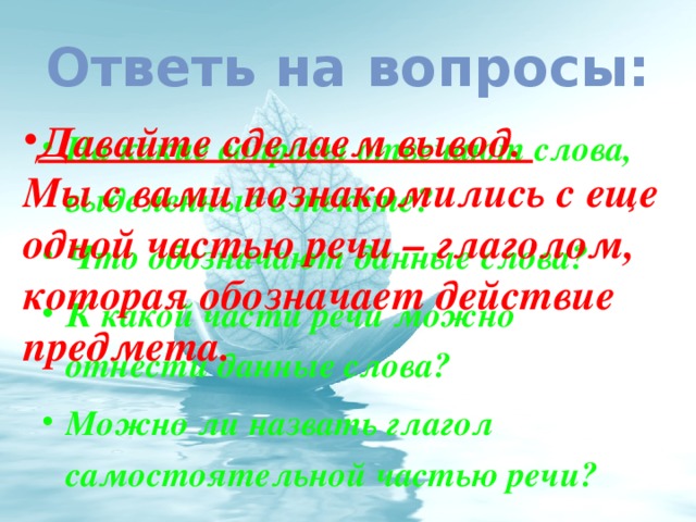 Ответь на вопросы: Давайте сделаем вывод. Мы с вами познакомились с еще одной частью речи – глаголом, которая обозначает действие предмета.