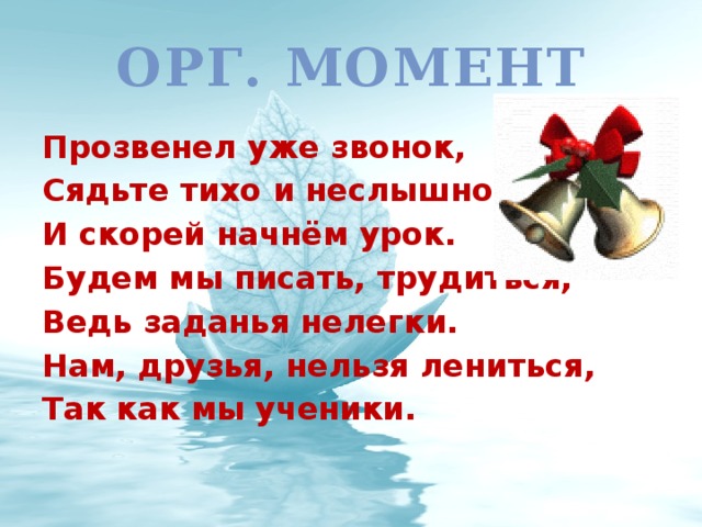 Орг. момент Прозвенел уже звонок, Сядьте тихо и неслышно, И скорей начнём урок. Будем мы писать, трудиться, Ведь заданья нелегки. Нам, друзья, нельзя лениться, Так как мы ученики.