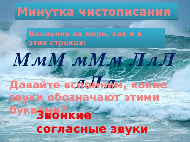 Минутка чистописания Волнение на море, как и в этих строках: МмМ мМм ЛлЛ лЛл Давайте вспомним, какие звуки обозначают этими буквами?  Звонкие согласные звуки