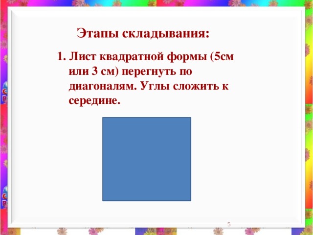 Этапы складывания: 1. Лист квадратной формы (5см или 3 см) перегнуть по диагоналям. Углы сложить к середине.