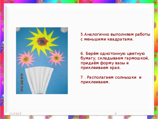 5.Аналогично выполняем работы с меньшими квадратами. 6. Берём однотонную цветную бумагу, складываем гармошкой, придаём форму вазы и приклеиваем края. 7 . Располагаем солнышки и приклеиваем. 11/14/16