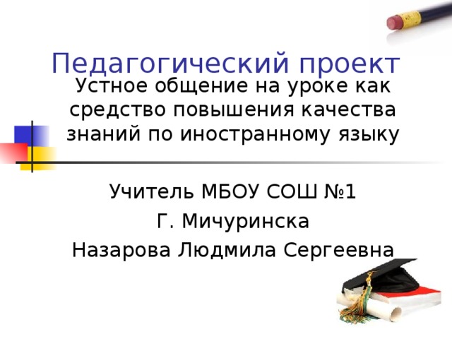 Педагогический проект Устное общение на уроке как средство повышения качества знаний по иностранному языку Учитель МБОУ СОШ №1 Г. Мичуринска Назарова Людмила Сергеевна