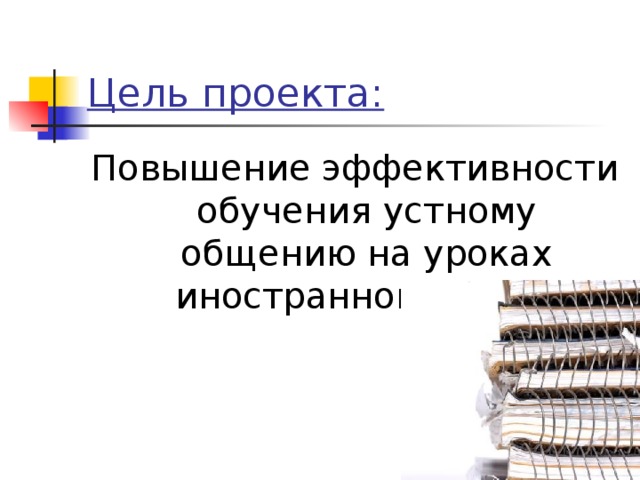 Цель проекта: Повышение эффективности обучения устному общению на уроках иностранного языка