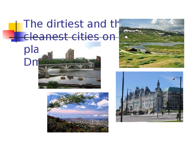 The dirtiest and the cleanest cities on our planet.  Dmitrieva S.