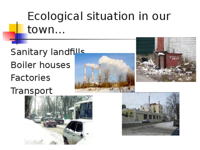 Ecological situation in our town… Sanitary landfills Boiler houses Factories Transport