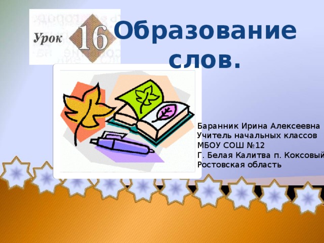 Образование слов. Баранник Ирина Алексеевна Учитель начальных классов МБОУ СОШ №12 Г. Белая Калитва п. Коксовый Ростовская область