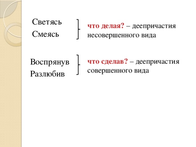 Светясь Смеясь что делая? – деепричастия несовершенного вида что сделав? – деепричастия совершенного вида Воспрянув Разлюбив