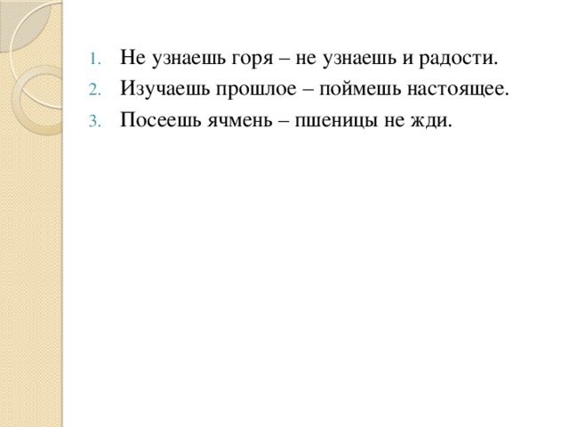 Не узнаешь горя – не узнаешь и радости. Изучаешь прошлое – поймешь настоящее. Посеешь ячмень – пшеницы не жди.