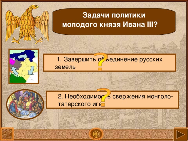 Задачи политики молодого князя Ивана III?  1. Завершить объединение русских земель  1. Завершить объединение русских земель 2. Необходимость свержения монголо-татарского ига.