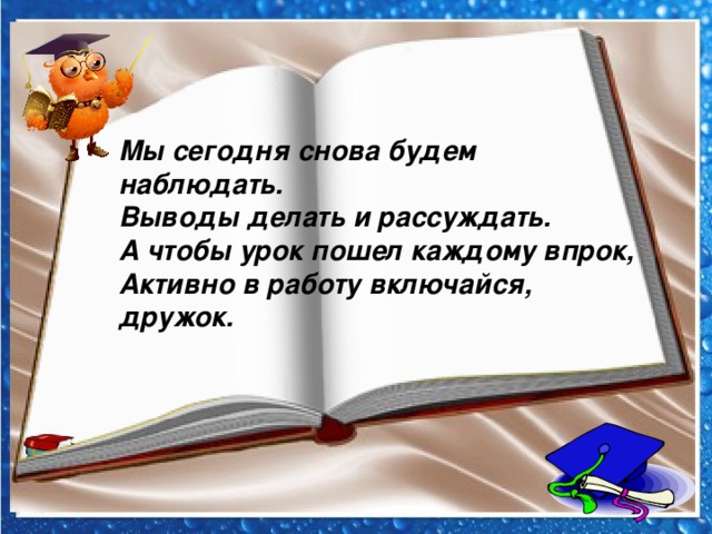 Мы сегодня снова будем наблюдать.  Выводы делать и рассуждать.  А чтобы урок пошел каждому впрок,  Активно в работу включайся, дружок.