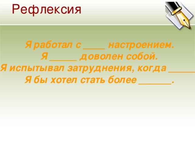 Рефлексия    Я работал с ____ настроением. Я _____ доволен собой. Я испытывал затруднения, когда _____. Я бы хотел стать более ______.