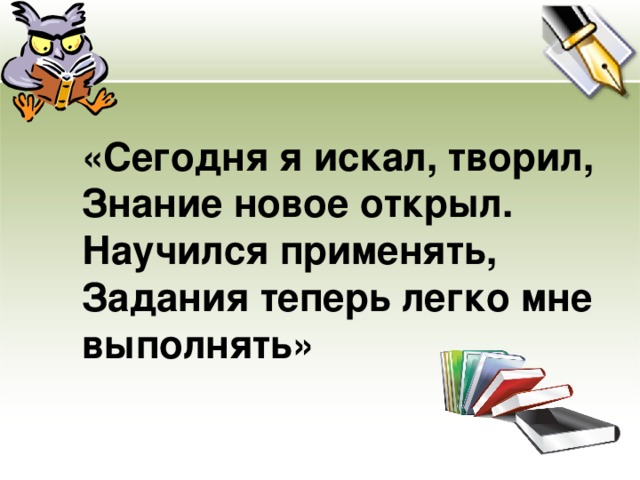 «Сегодня я искал, творил,  Знание новое открыл.  Научился применять,  Задания теперь легко мне выполнять»