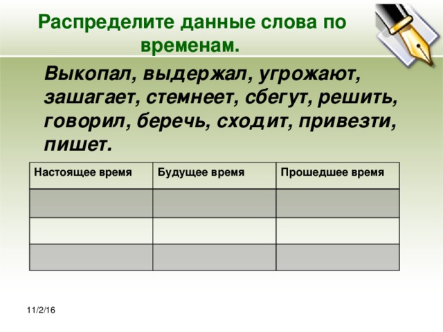 Распределите данные слова по временам.    Выкопал, выдержал, угрожают, зашагает, стемнеет, сбегут, решить, говорил, беречь, сходит, привезти, пишет. Настоящее время Будущее время Прошедшее время 11/2/16