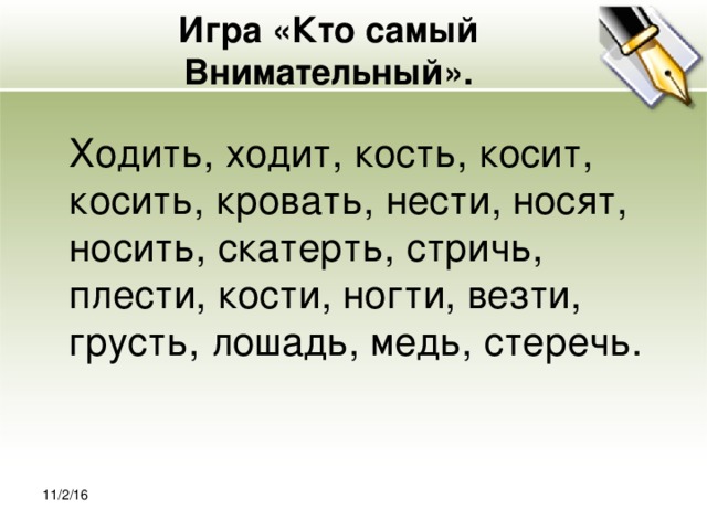 Игра «Кто самый Внимательный».    Ходить, ходит, кость, косит, косить, кровать, нести, носят, носить, скатерть, стричь, плести, кости, ногти, везти, грусть, лошадь, медь, стеречь. 11/2/16