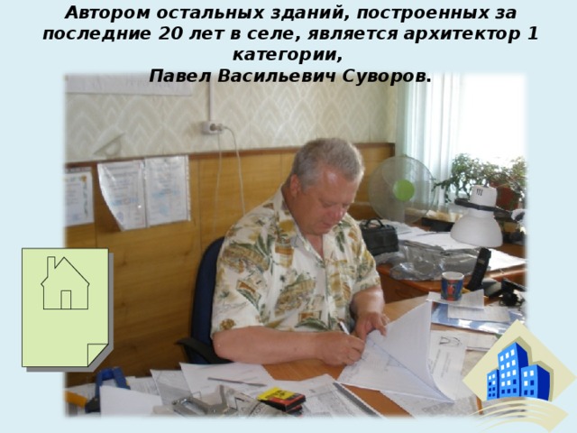 Автором остальных зданий, построенных за последние 20 лет в селе, является архитектор 1 категории,  Павел Васильевич Суворов.