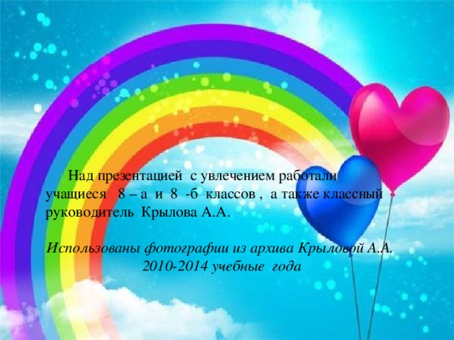 Над презентацией с увлечением работали учащиеся 8 – а и 8 -б классов , а также классный руководитель Крылова А.А. Использованы фотографии из архива Крыловой А.А. 2010-2014 учебные года