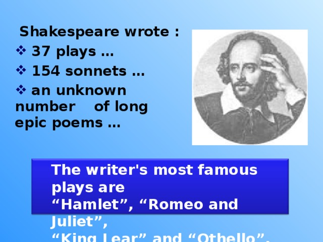 Shakespeare wrote :  37 plays …  154 sonnets  …  an unknown number  of long epic  poems … The writer's most famous plays are “ Hamlet”, “Romeo and Juliet”, “ King Lear” and “Othello”.