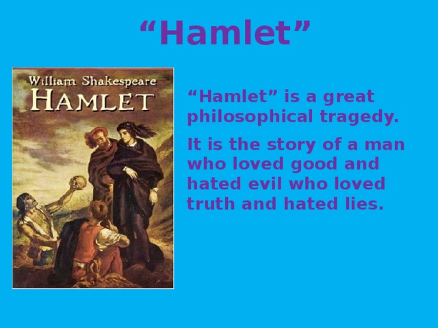 “ Hamlet” “ Hamlet” is a great philosophical tragedy. It is the story of a man who loved good and hated evil who loved truth and hated lies.