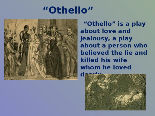 “ Othello” “ Othello” is a play about love and jealousy, a play about a person who believed the lie and killed his wife whom he loved dearly.