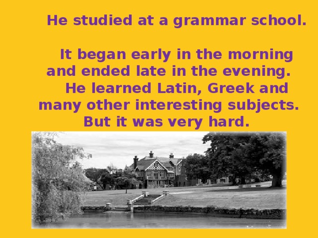 He studied at a grammar school.   It began early in the morning and ended late in the evening.   He learned Latin, Greek and many other interesting subjects. But it was very hard .