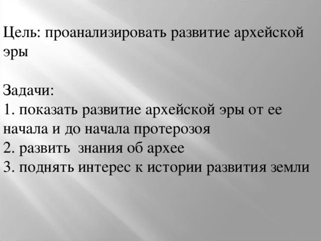 Цель: проанализировать развитие архейской эры Задачи: 1. показать развитие архейской эры от ее начала и до начала протерозоя 2. развить знания об архее 3. поднять интерес к истории развития земли