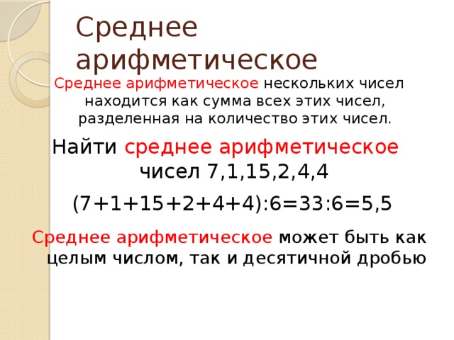 Среднее арифметическое Среднее арифметическое нескольких чисел находится как сумма всех этих чисел, разделенная на количество этих чисел. Найти среднее арифметическое чисел 7,1,15,2,4,4 (7+1+15+2+4+4):6=33:6=5,5 Среднее арифметическое может быть как целым числом, так и десятичной дробью