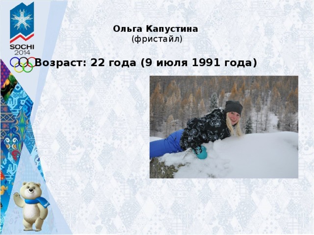 Ольга Капустина    (фристайл)    Возраст: 22 года (9 июля 1991 года) Возраст: 22 года (9 июля 1991 года) Место рождения: Витебск (Беларусь) Место рождения: Витебск (Беларусь) Олимпиады (-): Дебют в Сочи-2014 Олимпиады (-): Дебют в Сочи-2014