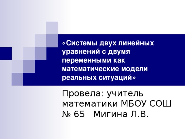 «Системы двух линейных уравнений с двумя переменными как математические модели реальных ситуаций» Провела: учитель математики МБОУ СОШ № 65 Мигина Л.В.