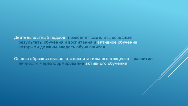 Деятельностный подход позволяет выделить основные результаты обучения и воспитания и активное обучение , которыми должны владеть обучающиеся. Основа образовательного и воспитательного процесса – развитие личности через формирование активного обучения .