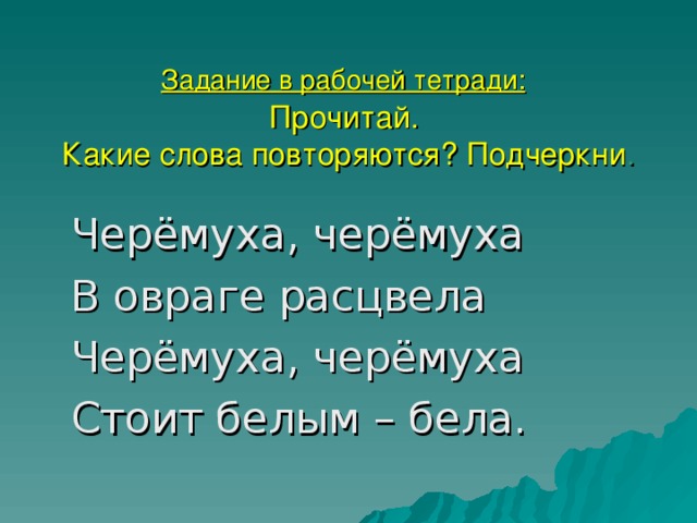 Задание в рабочей тетради:   Прочитай.  Какие слова повторяются? Подчеркни . Черёмуха, черёмуха    В овраге расцвела   Черёмуха, черёмуха   Стоит белым – бела.