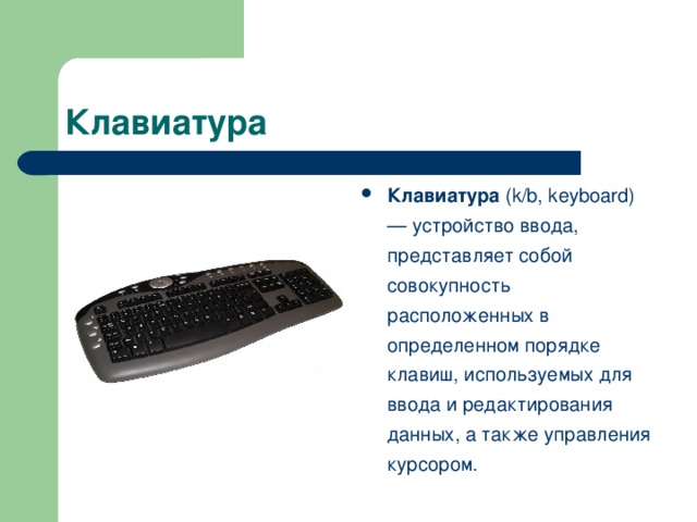 Клавиатура (k/b, keyboard) — устройство ввода, представляет собой совокупность расположенных в определенном порядке клавиш, используемых для ввода и редактирования данных, а также управления курсором.