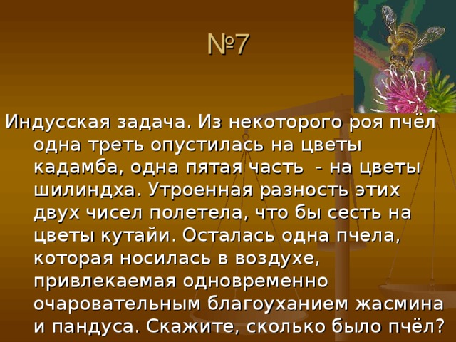 Индусская задача. Из некоторого роя пчёл одна треть опустилась на цветы кадамба, одна пятая часть - на цветы шилиндха. Утроенная разность этих двух чисел полетела, что бы сесть на цветы кутайи. Осталась одна пчела, которая носилась в воздухе, привлекаемая одновременно очаровательным благоуханием жасмина и пандуса. Скажите, сколько было пчёл?