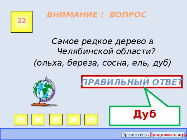 Дуб ВНИМАНИЕ ! ВОПРОС 22 Самое редкое дерево в Челябинской области? (ольха, береза, сосна, ель, дуб) Правильный ответ Правила игры Продолжить игру