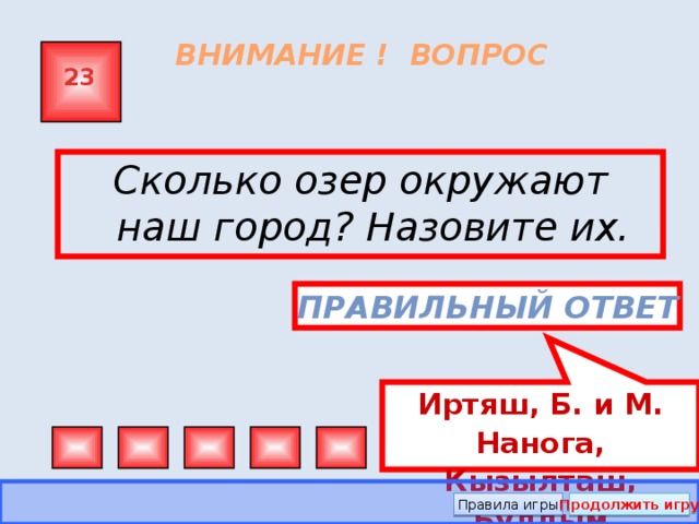 Иртяш, Б. и М. Нанога, Кызылташ, Булдым ВНИМАНИЕ ! ВОПРОС 23 Сколько озер окружают наш город? Назовите их. Правильный ответ Правила игры Продолжить игру